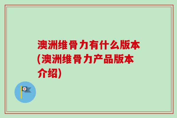 澳洲维骨力有什么版本(澳洲维骨力产品版本介绍)