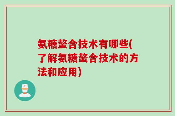 氨糖螯合技术有哪些(了解氨糖螯合技术的方法和应用)
