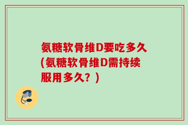 氨糖软骨维D要吃多久(氨糖软骨维D需持续服用多久？)