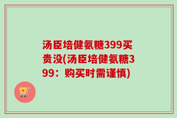 汤臣培健氨糖399买贵没(汤臣培健氨糖399：购买时需谨慎)