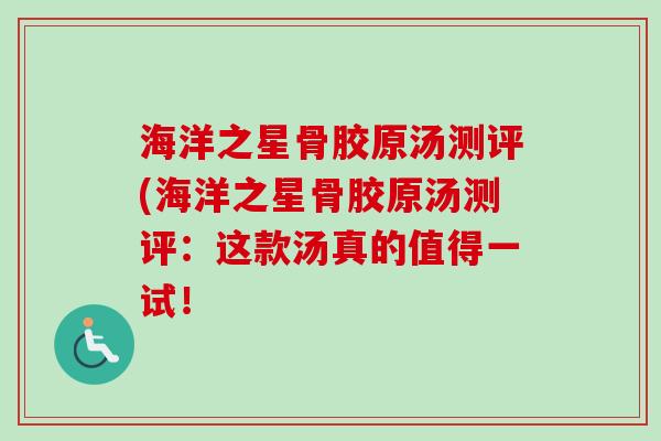 海洋之星骨胶原汤测评(海洋之星骨胶原汤测评：这款汤真的值得一试！