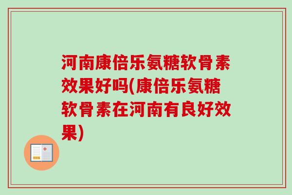 河南康倍乐氨糖软骨素效果好吗(康倍乐氨糖软骨素在河南有良好效果)