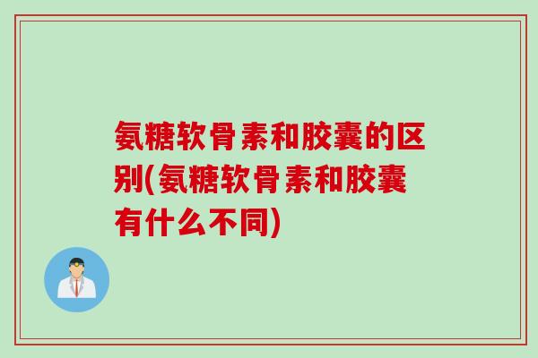 氨糖软骨素和胶囊的区别(氨糖软骨素和胶囊有什么不同)