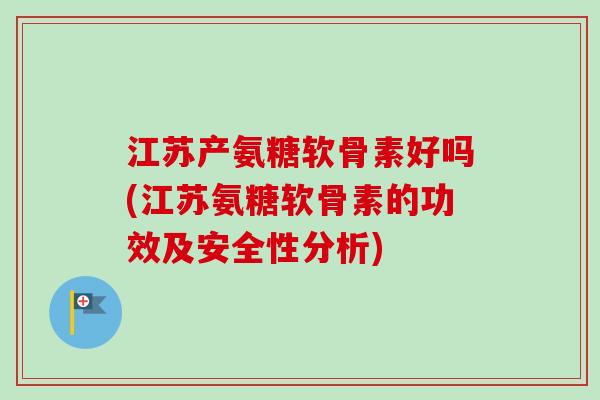江苏产氨糖软骨素好吗(江苏氨糖软骨素的功效及安全性分析)