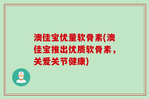 澳佳宝优量软骨素(澳佳宝推出优质软骨素，关爱关节健康)