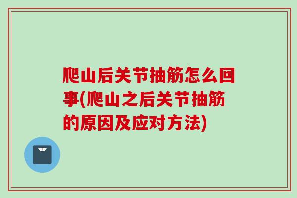 爬山后关节抽筋怎么回事(爬山之后关节抽筋的原因及应对方法)