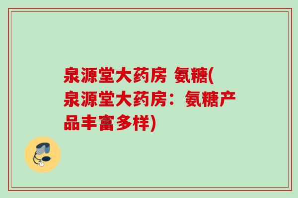 泉源堂大药房 氨糖(泉源堂大药房：氨糖产品丰富多样)