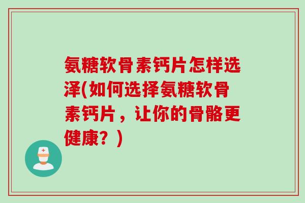 氨糖软骨素钙片怎样选泽(如何选择氨糖软骨素钙片，让你的骨骼更健康？)