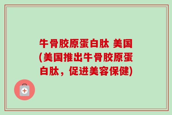 牛骨胶原蛋白肽 美国(美国推出牛骨胶原蛋白肽，促进美容保健)