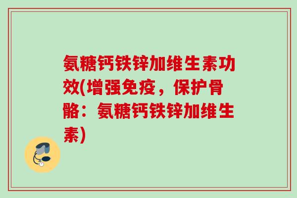 氨糖钙铁锌加维生素功效(增强免疫，保护骨骼：氨糖钙铁锌加维生素)