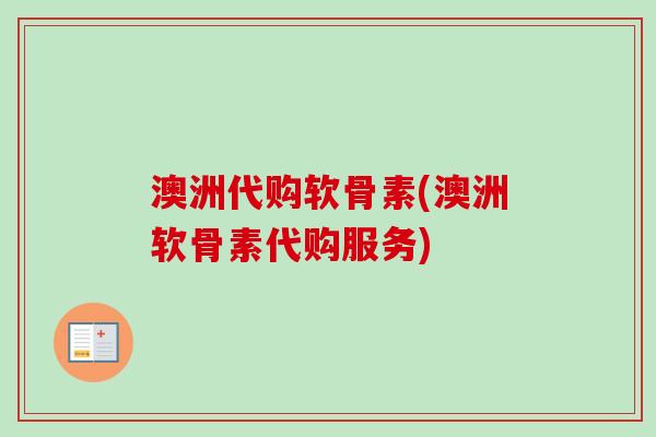 澳洲代购软骨素(澳洲软骨素代购服务)