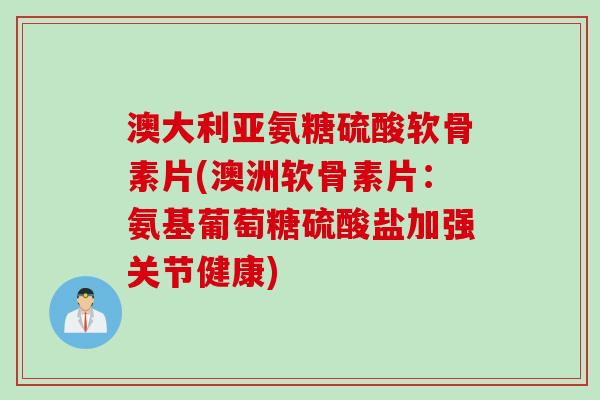 澳大利亚氨糖硫酸软骨素片(澳洲软骨素片：氨基葡萄糖硫酸盐加强关节健康)