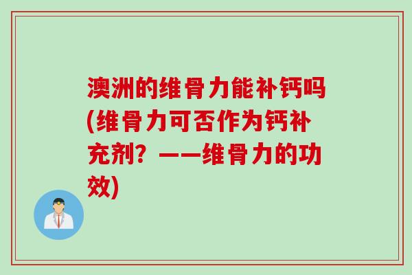 澳洲的维骨力能补钙吗(维骨力可否作为钙补充剂？——维骨力的功效)