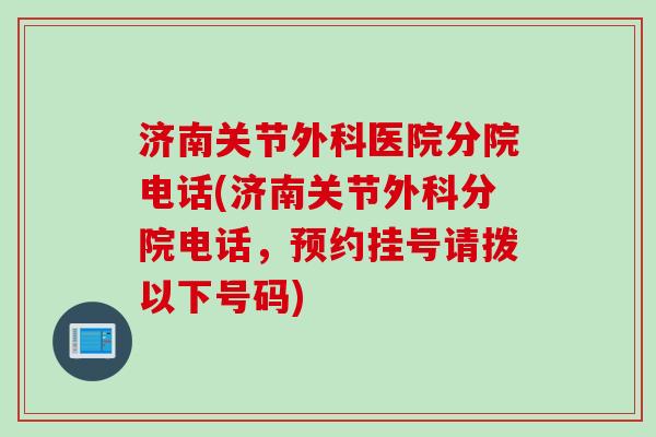 济南关节外科医院分院电话(济南关节外科分院电话，预约挂号请拨以下号码)