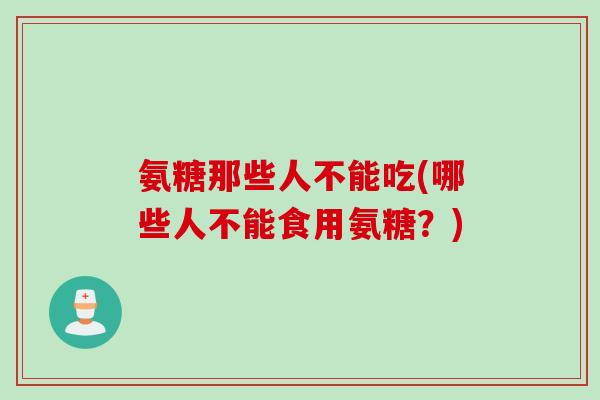 氨糖那些人不能吃(哪些人不能食用氨糖？)