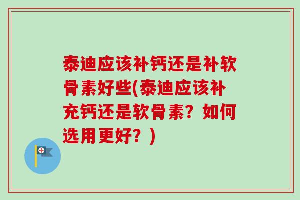 泰迪应该补钙还是补软骨素好些(泰迪应该补充钙还是软骨素?如何选用更好?) 泰迪应该补钙还是补软骨素好些(泰迪应该补充钙还是软骨素?如何选用更好?)