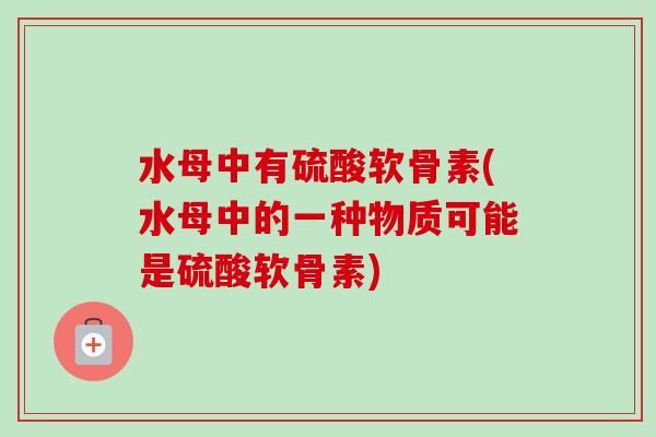水母中有硫酸软骨素(水母中的一种物质可能是硫酸软骨素)