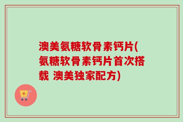 澳美氨糖软骨素钙片(氨糖软骨素钙片首次搭载 澳美独家配方)