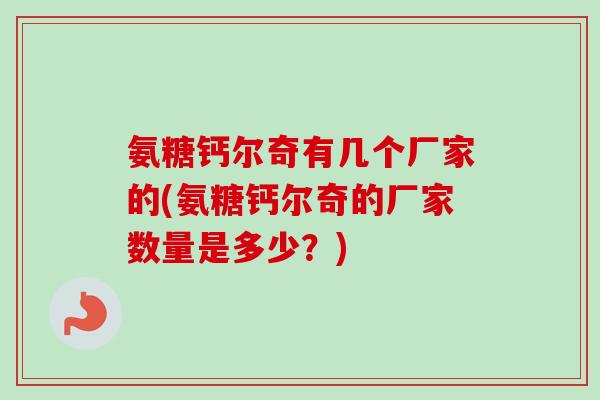 氨糖钙尔奇有几个厂家的(氨糖钙尔奇的厂家数量是多少？)