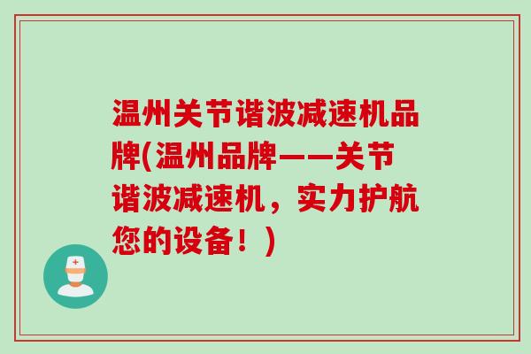温州关节谐波减速机品牌(温州品牌——关节谐波减速机，实力护航您的设备！)