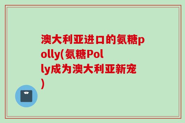 澳大利亚进口的氨糖polly(氨糖Polly成为澳大利亚新宠)