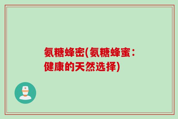 氨糖蜂密(氨糖蜂蜜：健康的天然选择)