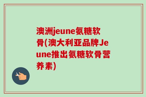 澳洲jeune氨糖软骨(澳大利亚品牌Jeune推出氨糖软骨营养素)