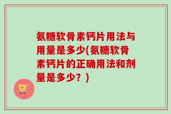 氨糖软骨素钙片用法与用量是多少(氨糖软骨素钙片的正确用法和剂量是多少？)