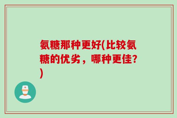 氨糖那种更好(比较氨糖的优劣，哪种更佳？)