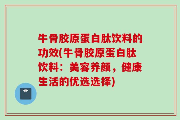 牛骨胶原蛋白肽饮料的功效(牛骨胶原蛋白肽饮料：美容养颜，健康生活的优选选择)