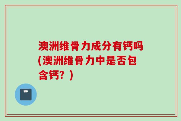 澳洲维骨力成分有钙吗(澳洲维骨力中是否包含钙？)