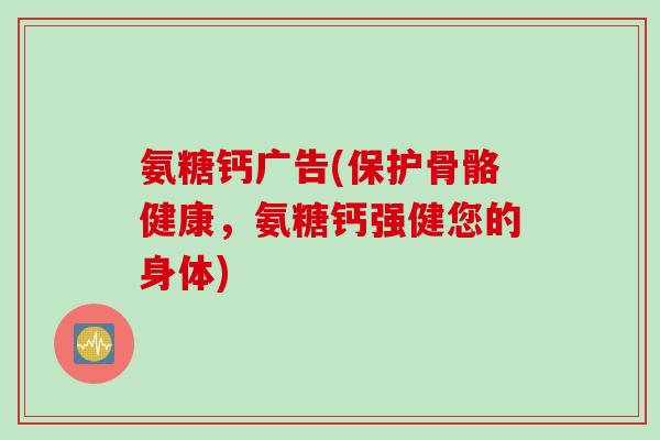 氨糖钙广告(保护骨骼健康,氨糖钙强健您的身体) 氨糖钙广告(保护骨骼健康,氨糖钙强健您的身体)