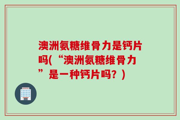 澳洲氨糖维骨力是钙片吗(“澳洲氨糖维骨力”是一种钙片吗？)