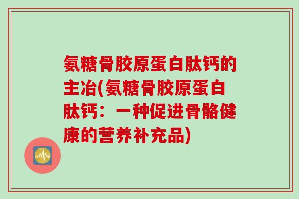 氨糖骨胶原蛋白肽钙的主冶(氨糖骨胶原蛋白肽钙：一种促进骨骼健康的营养补充品)