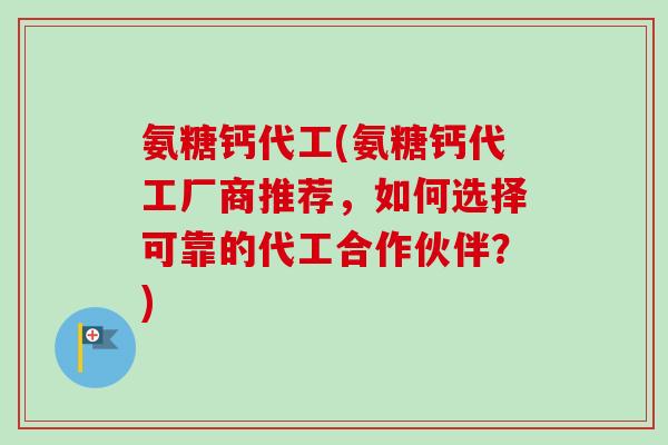 氨糖钙代工(氨糖钙代工厂商推荐，如何选择可靠的代工合作伙伴？)