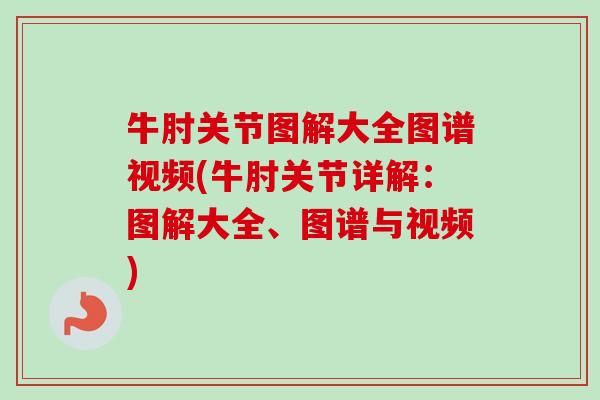 牛肘关节图解大全图谱视频(牛肘关节详解：图解大全、图谱与视频)
