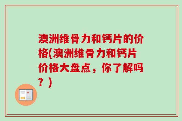 澳洲维骨力和钙片的价格(澳洲维骨力和钙片价格大盘点，你了解吗？)