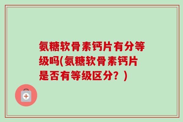 氨糖软骨素钙片有分等级吗(氨糖软骨素钙片是否有等级区分？)