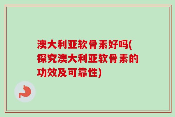澳大利亚软骨素好吗(探究澳大利亚软骨素的功效及可靠性)