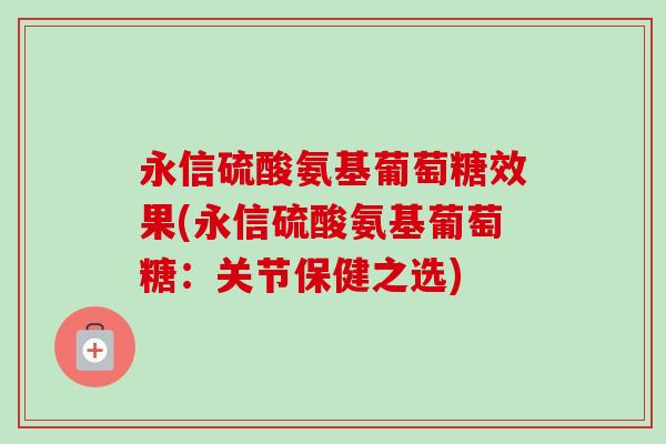 永信硫酸氨基葡萄糖效果(永信硫酸氨基葡萄糖：关节保健之选)