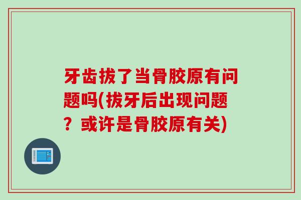 牙齿拔了当骨胶原有问题吗(拔牙后出现问题？或许是骨胶原有关)