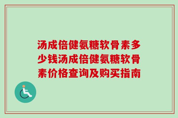 汤成倍健氨糖软骨素多少钱汤成倍健氨糖软骨素价格查询及购买指南
