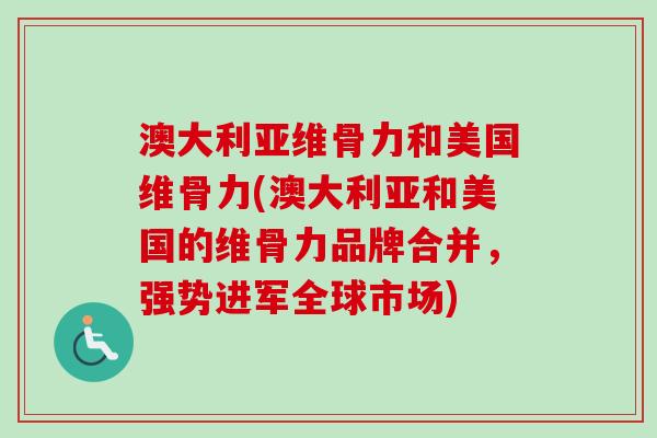 澳大利亚维骨力和美国维骨力(澳大利亚和美国的维骨力品牌合并，强势进军全球市场)