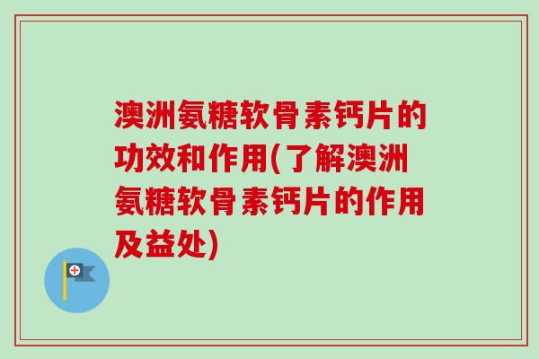 澳洲氨糖软骨素钙片的功效和作用(了解澳洲氨糖软骨素钙片的作用及益处)