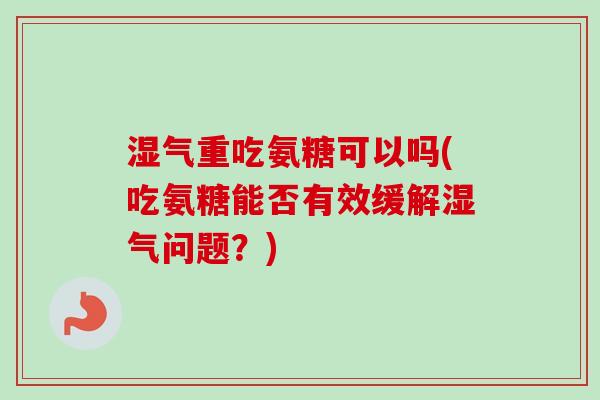 湿气重吃氨糖可以吗(吃氨糖能否有效缓解湿气问题？)