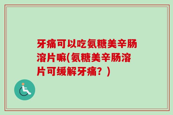 牙痛可以吃氨糖美辛肠溶片嘛(氨糖美辛肠溶片可缓解牙痛？)