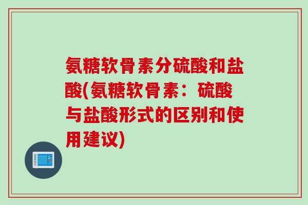 氨糖软骨素分硫酸和盐酸(氨糖软骨素：硫酸与盐酸形式的区别和使用建议)