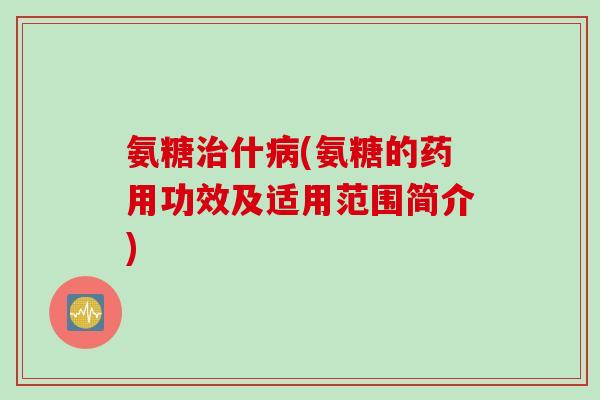 氨糖治什病(氨糖的药用功效及适用范围简介)