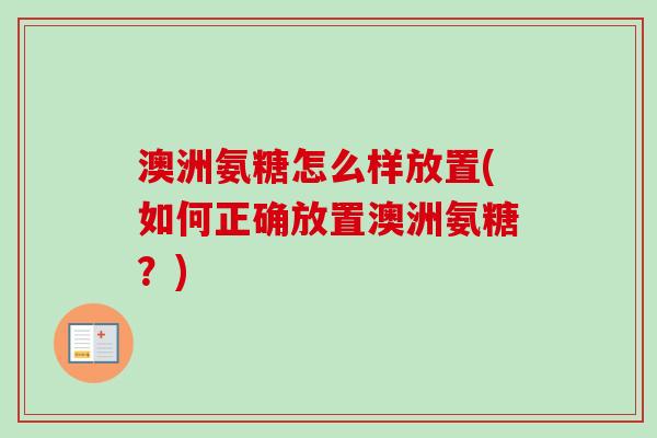 澳洲氨糖怎么样放置(如何正确放置澳洲氨糖？)
