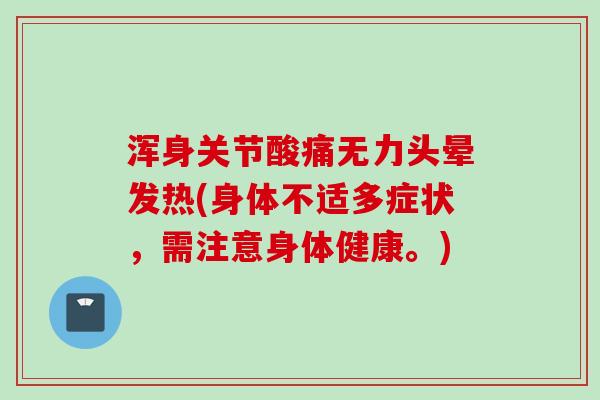 浑身关节酸痛无力头晕发热(身体不适多症状，需注意身体健康。)